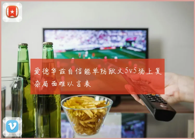 爱德华兹自信能单防欧文5v5场上复杂局面难以言表