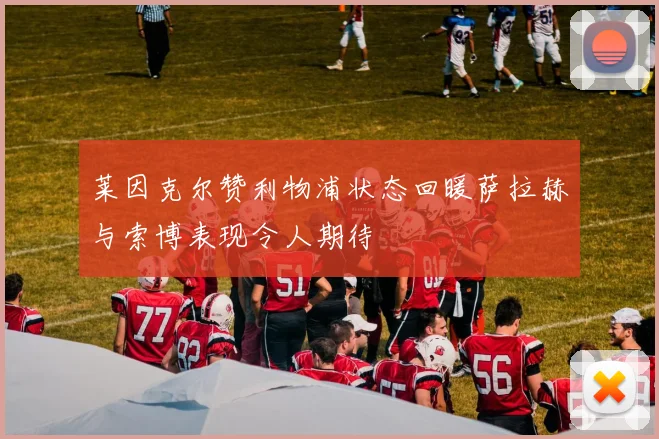莱因克尔赞利物浦状态回暖萨拉赫与索博表现令人期待