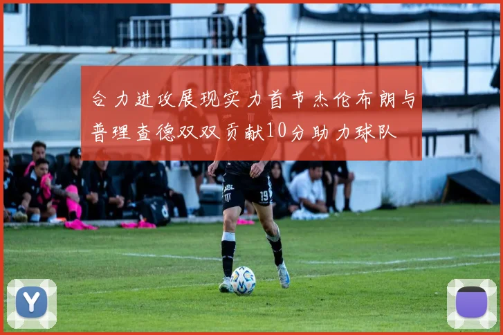 合力进攻展现实力首节杰伦布朗与普理查德双双贡献10分助力球队