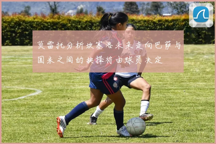 莫雷托分析坎塞洛未来走向巴萨与国米之间的抉择将由球员决定