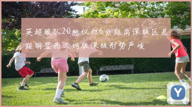 英超狼队20轮仅积6分距离保级区差距明显西汉姆联保级形势严峻