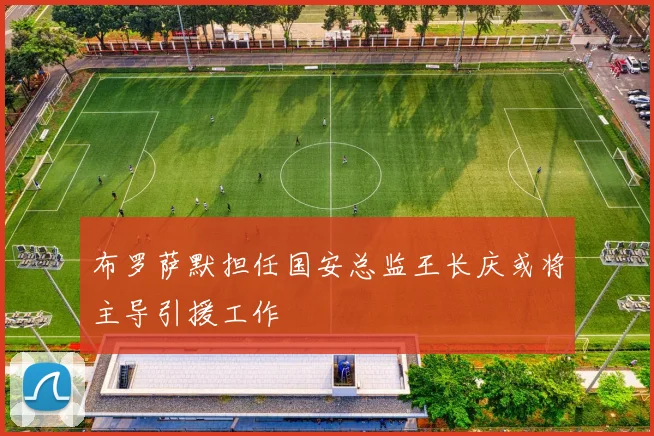 布罗萨默担任国安总监王长庆或将主导引援工作