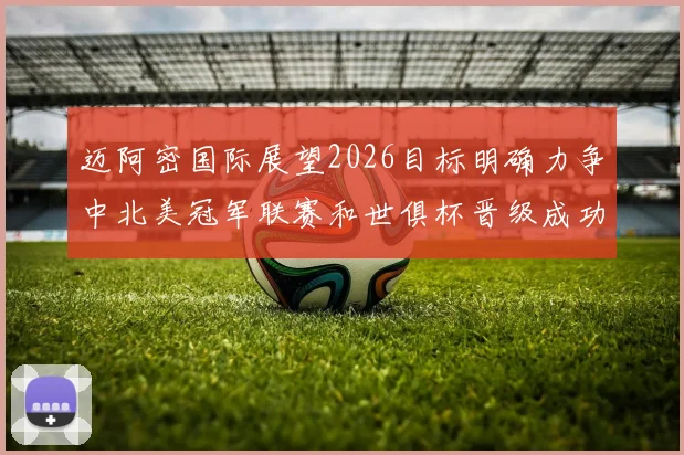 迈阿密国际展望2026目标明确力争中北美冠军联赛和世俱杯晋级成功