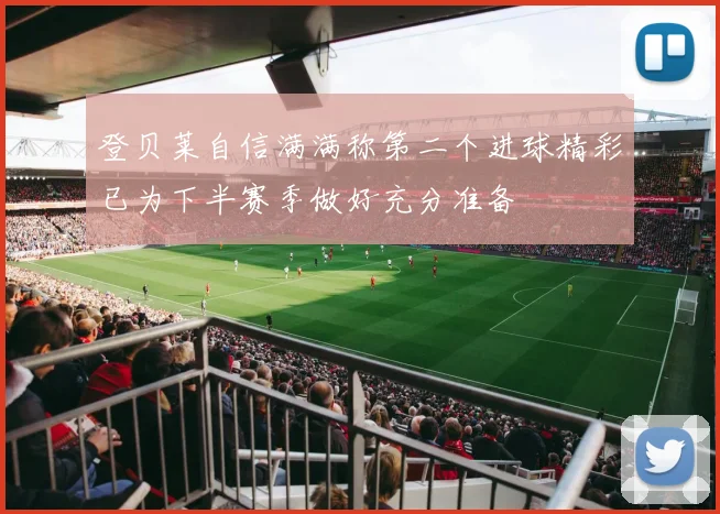 登贝莱自信满满称第二个进球精彩已为下半赛季做好充分准备