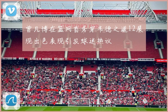 曾凡博在篮网首秀穿韦德之道12展现出色表现引发球迷热议