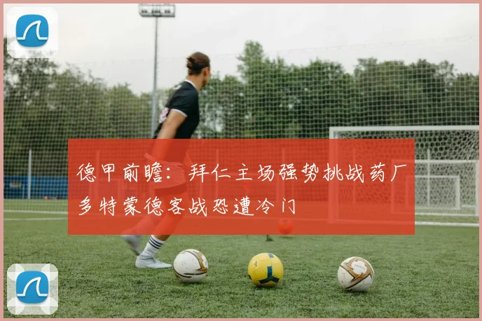 德甲前瞻：拜仁主场强势挑战药厂多特蒙德客战恐遭冷门