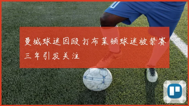 曼城球迷因殴打布莱顿球迷被禁赛三年引发关注