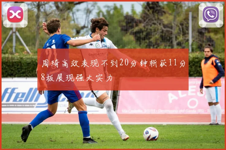 周琦高效表现不到20分钟斩获11分8板展现强大实力