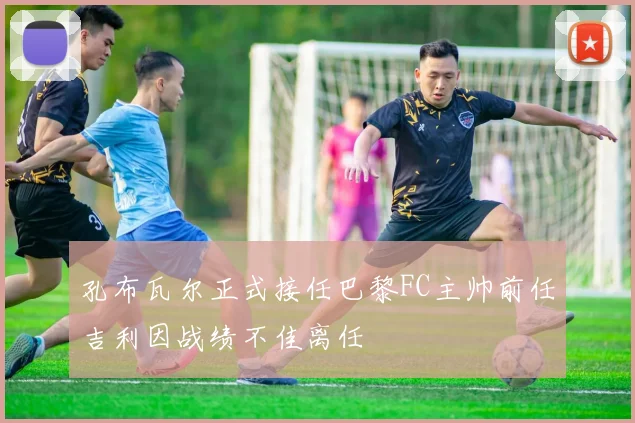 孔布瓦尔正式接任巴黎FC主帅前任吉利因战绩不佳离任