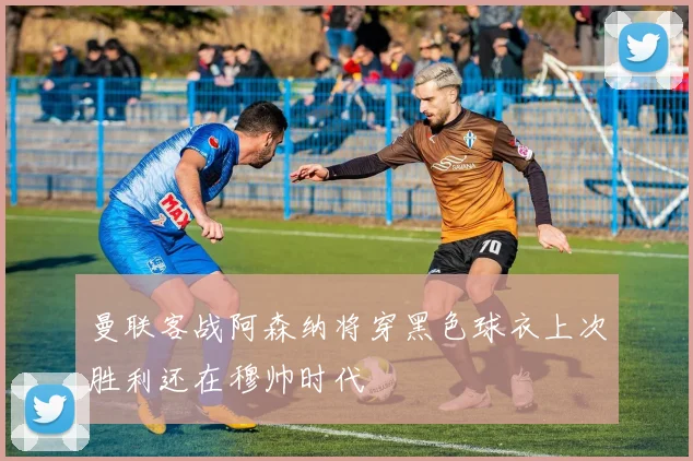 曼联客战阿森纳将穿黑色球衣上次胜利还在穆帅时代