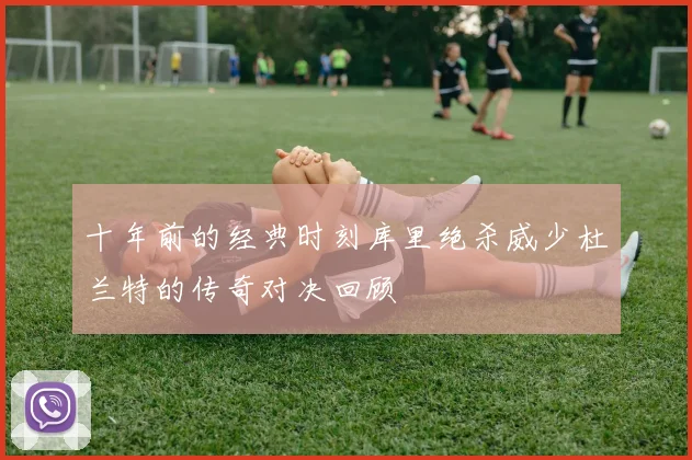 十年前的经典时刻库里绝杀威少杜兰特的传奇对决回顾