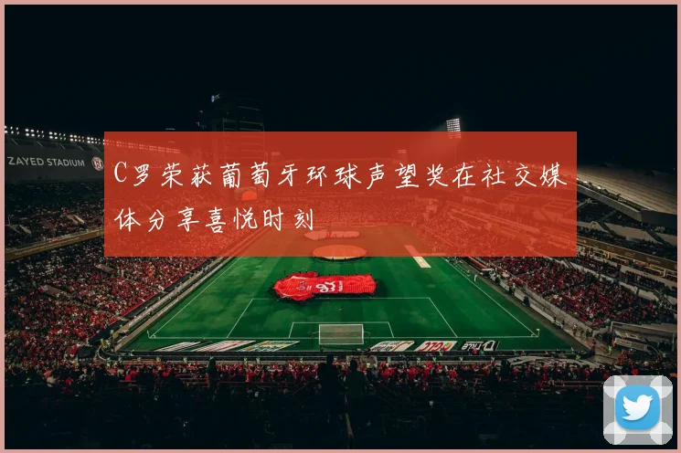 C罗荣获葡萄牙环球声望奖在社交媒体分享喜悦时刻