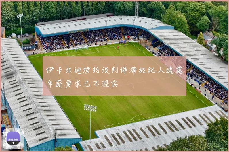 伊卡尔迪续约谈判停滞经纪人透露年薪要求已不现实