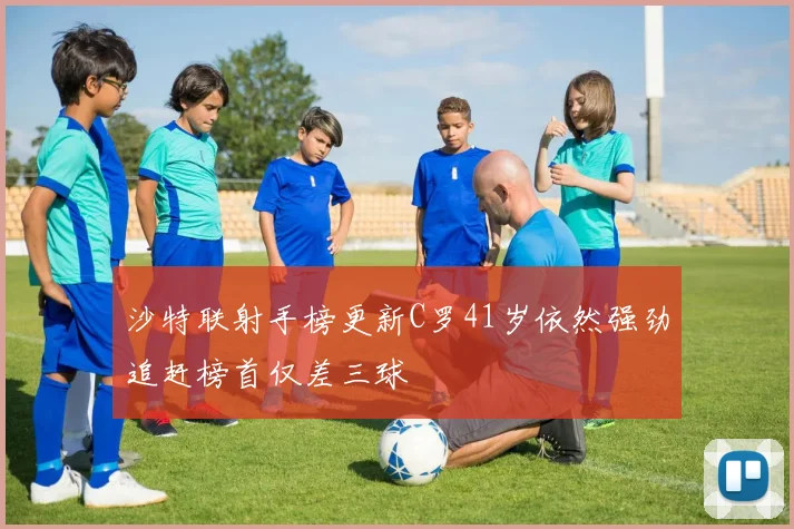 沙特联射手榜更新C罗41岁依然强劲追赶榜首仅差三球
