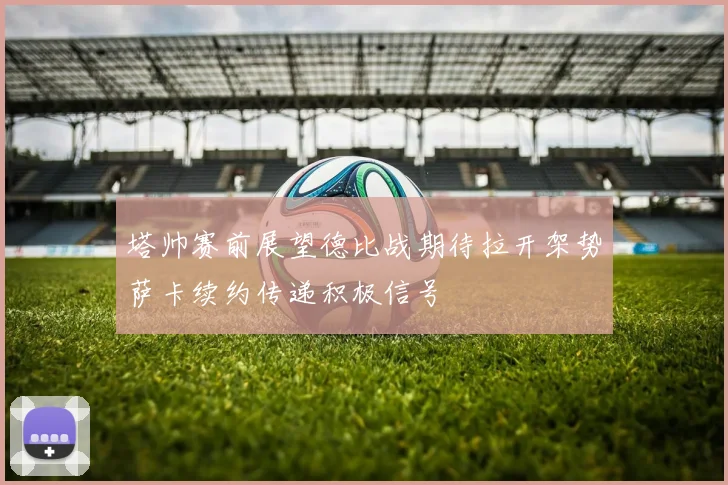 塔帅赛前展望德比战期待拉开架势萨卡续约传递积极信号