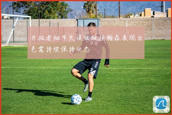 开拓者细节失误致败杨瀚森表现出色需持续保持状态