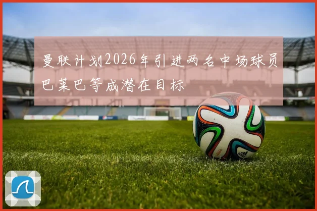 曼联计划2026年引进两名中场球员巴莱巴等成潜在目标