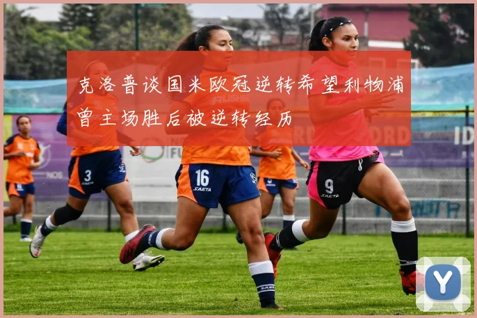 克洛普谈国米欧冠逆转希望利物浦曾主场胜后被逆转经历