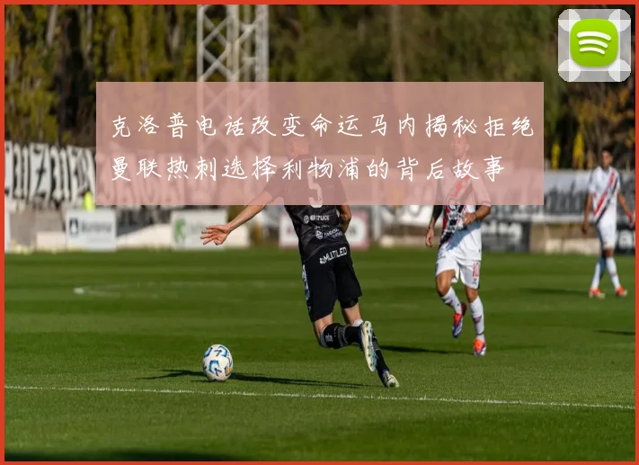 克洛普电话改变命运马内揭秘拒绝曼联热刺选择利物浦的背后故事