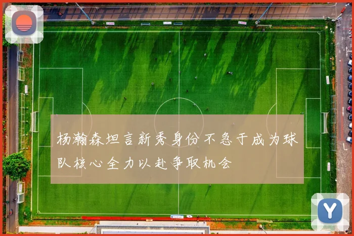 杨瀚森坦言新秀身份不急于成为球队核心全力以赴争取机会
