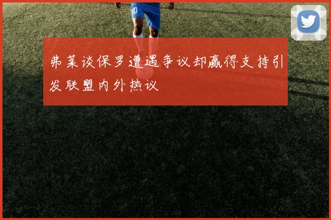 弗莱谈保罗遭遇争议却赢得支持引发联盟内外热议