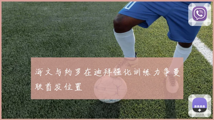 海文与约罗在迪拜强化训练力争曼联首发位置