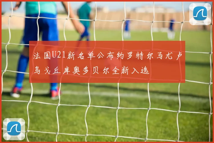 法国U21新名单公布约罗特尔马尤卢乌戈丘库奥多贝尔全新入选