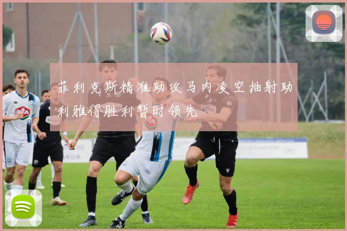 菲利克斯精准助攻马内凌空抽射助利雅得胜利暂时领先