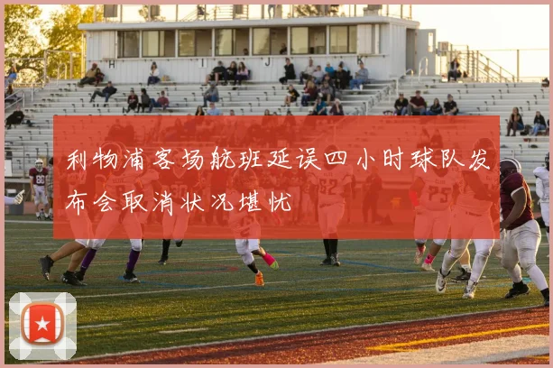 利物浦客场航班延误四小时球队发布会取消状况堪忧