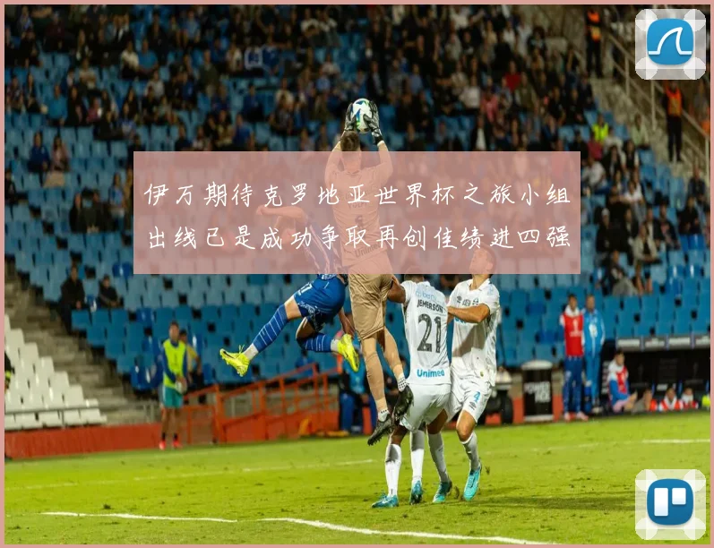 伊万期待克罗地亚世界杯之旅小组出线已是成功争取再创佳绩进四强
